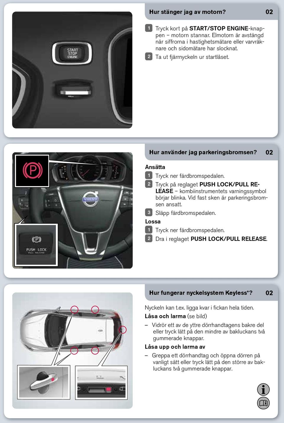 Vid fast sken är parkeringsbromsen ansatt. Släpp färdbromspedalen. Lossa Tryck ner färdbromspedalen. Dra i reglaget PUSH LOCK/PULL RELEASE. Hur fungerar nyckelsystem Keyless*? 02 Nyckeln kan t.ex.