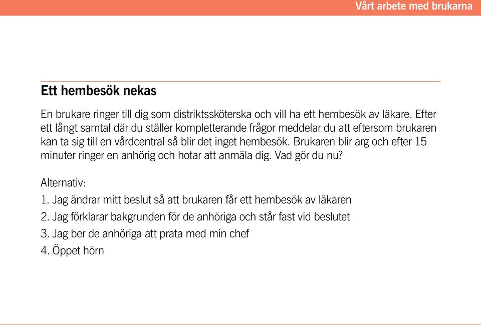 det inget hembesök. Brukaren blir arg och efter 15 minuter ringer en anhörig och hotar att anmäla dig. Vad gör du nu? 1. Jag ändrar mitt beslut så att brukaren får ett hembesök av läkaren 2.