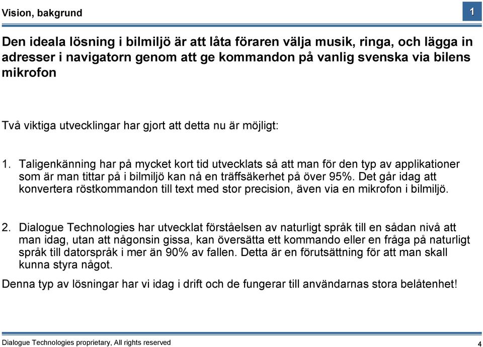 Taligenkänning har på mycket kort tid utvecklats så att man för den typ av applikationer som är man tittar på i bilmiljö kan nå en träffsäkerhet på över 95%.