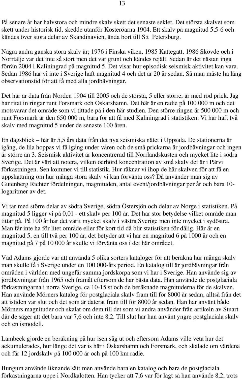 Några andra ganska stora skalv är; 1976 i Finska viken, 1985 Kattegatt, 1986 Skövde och i Norrtälje var det inte så stort men det var grunt och kändes rejält.