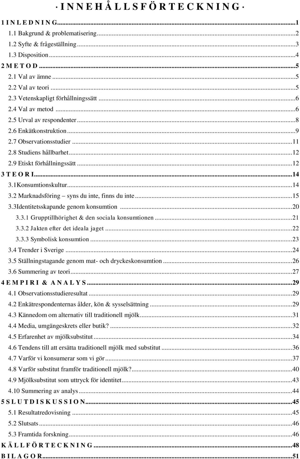 9 Etiskt förhållningssätt... 12 3 T E O R I... 14 3.1Konsumtionskultur... 14 3.2 Marknadsföring syns du inte, finns du inte... 15 3.3Identitetsskapande genom konsumtion... 20 3.3.1 Grupptillhörighet & den sociala konsumtionen.