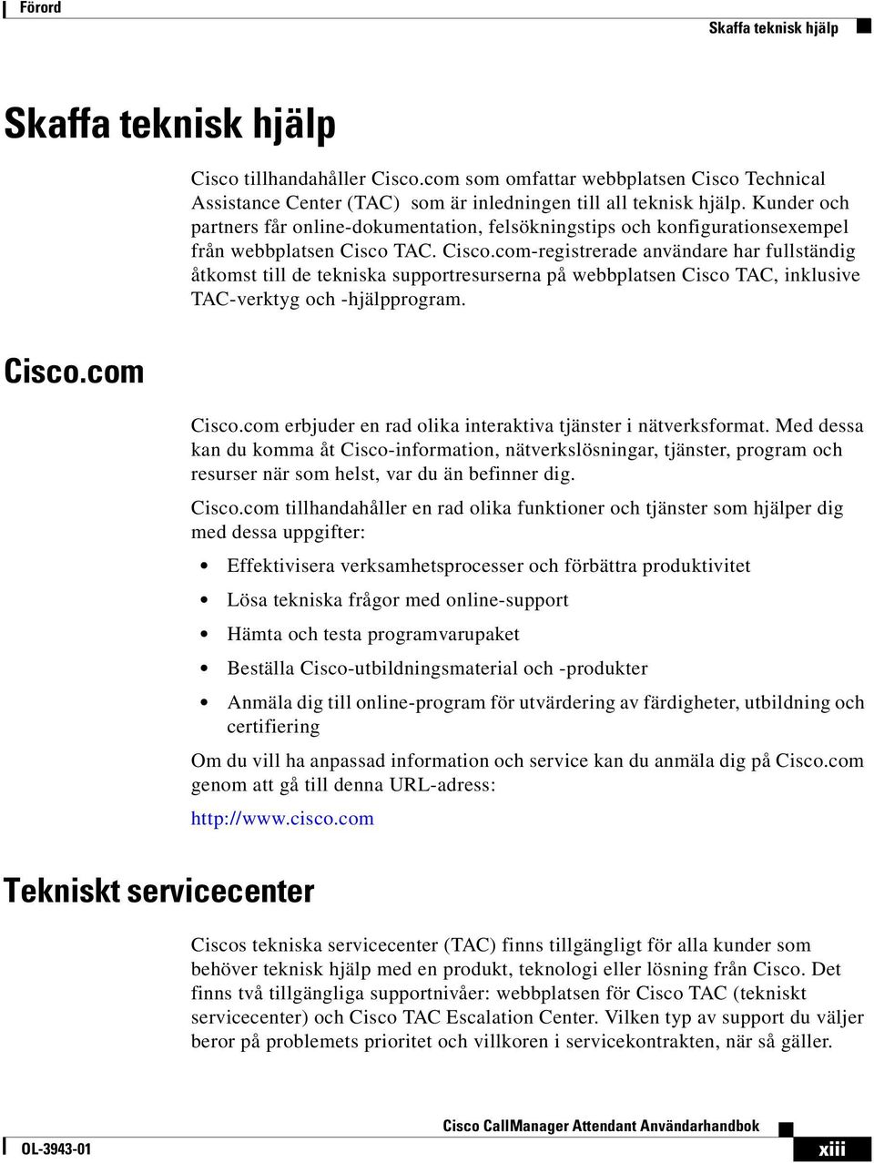 TAC. Cisco.com-registrerade användare har fullständig åtkomst till de tekniska supportresurserna på webbplatsen Cisco TAC, inklusive TAC-verktyg och -hjälpprogram. Cisco.com Cisco.