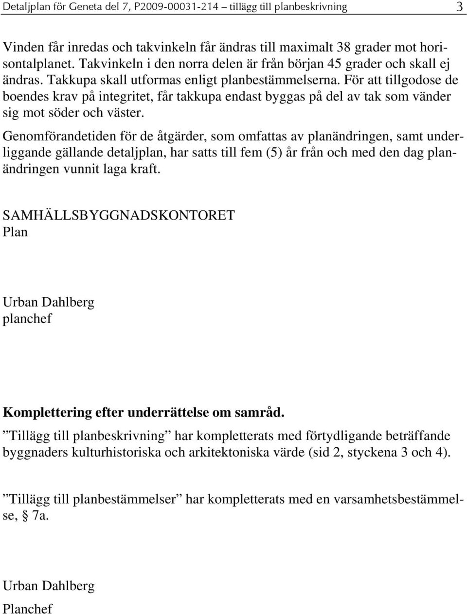 För att tillgodose de boendes krav på integritet, får takkupa endast byggas på del av tak som vänder sig mot söder och väster.