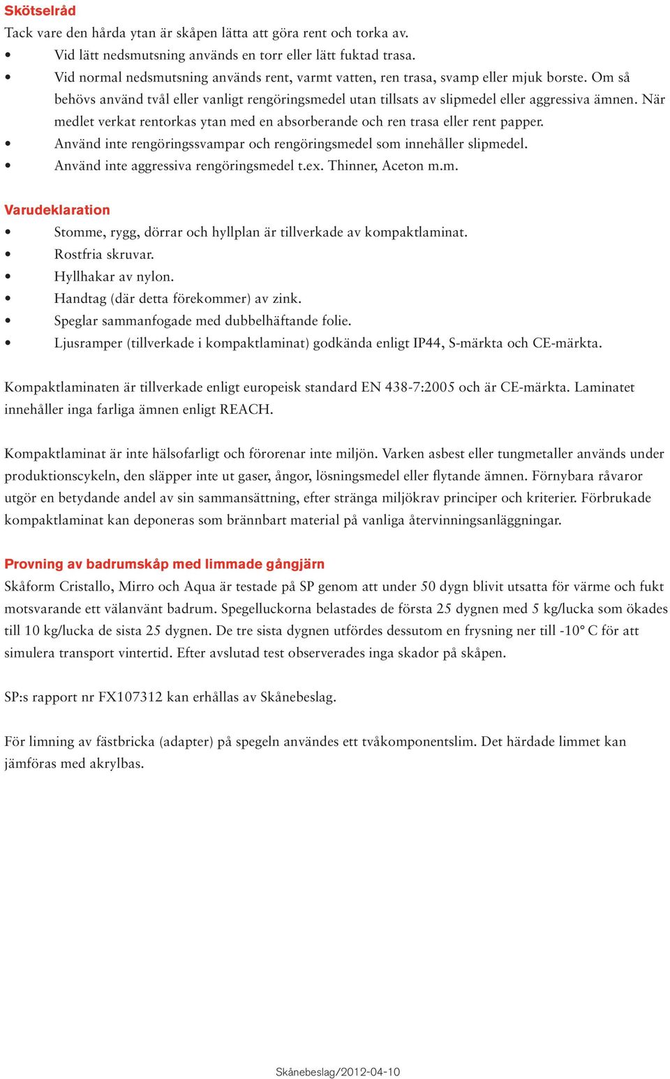 När medlet verkat rentorkas ytan med en absorberande och ren trasa eller rent papper. Använd inte rengöringssvampar och rengöringsmedel som innehåller slipmedel.