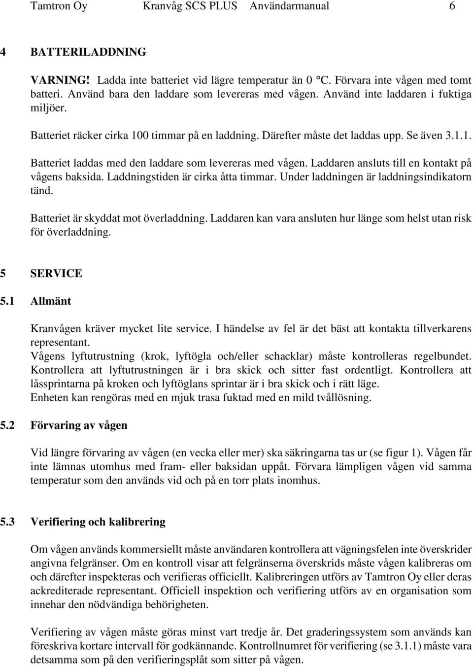 Laddaren ansluts till en kontakt på vågens baksida. Laddningstiden är cirka åtta timmar. Under laddningen är laddningsindikatorn tänd. Batteriet är skyddat mot överladdning.