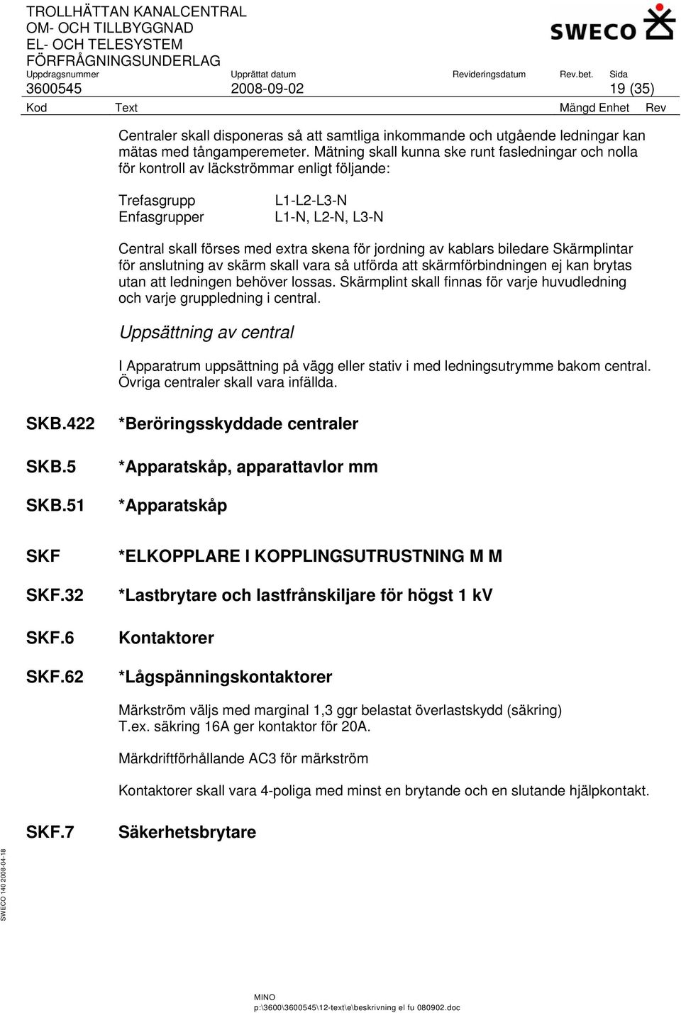 jordning av kablars biledare Skärmplintar för anslutning av skärm skall vara så utförda att skärmförbindningen ej kan brytas utan att ledningen behöver lossas.