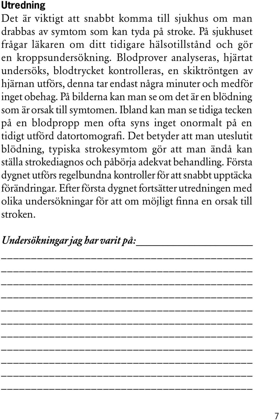 På bilderna kan man se om det är en blödning som är orsak till symtomen. Ibland kan man se tidiga tecken på en blodpropp men ofta syns inget onormalt på en tidigt utförd datortomografi.