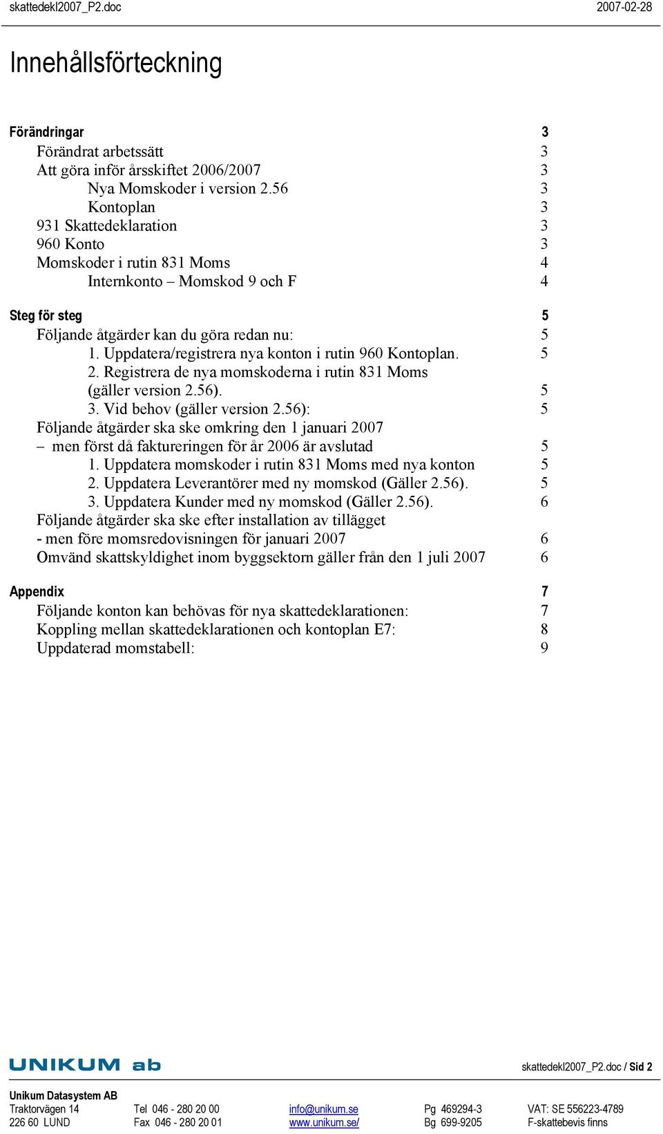 Uppdatera/registrera nya konton i rutin 960 Kontoplan. 5 2. Registrera de nya momskoderna i rutin 831 Moms (gäller version 2.56). 5 3. Vid behov (gäller version 2.