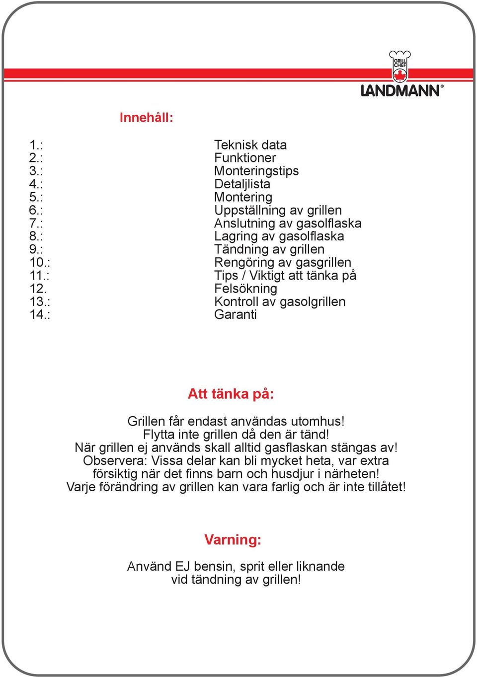 : Garanti Att tänka på: Grillen får endast användas utomhus! Flytta inte grillen då den är tänd! När grillen ej används skall alltid gasflaskan stängas av!