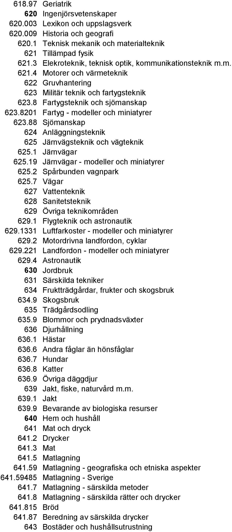 8201 Fartyg - modeller och miniatyrer 623.88 Sjömanskap 624 Anläggningsteknik 625 Järnvägsteknik och vägteknik 625.1 Järnvägar 625.19 Järnvägar - modeller och miniatyrer 625.2 Spårbunden vagnpark 625.