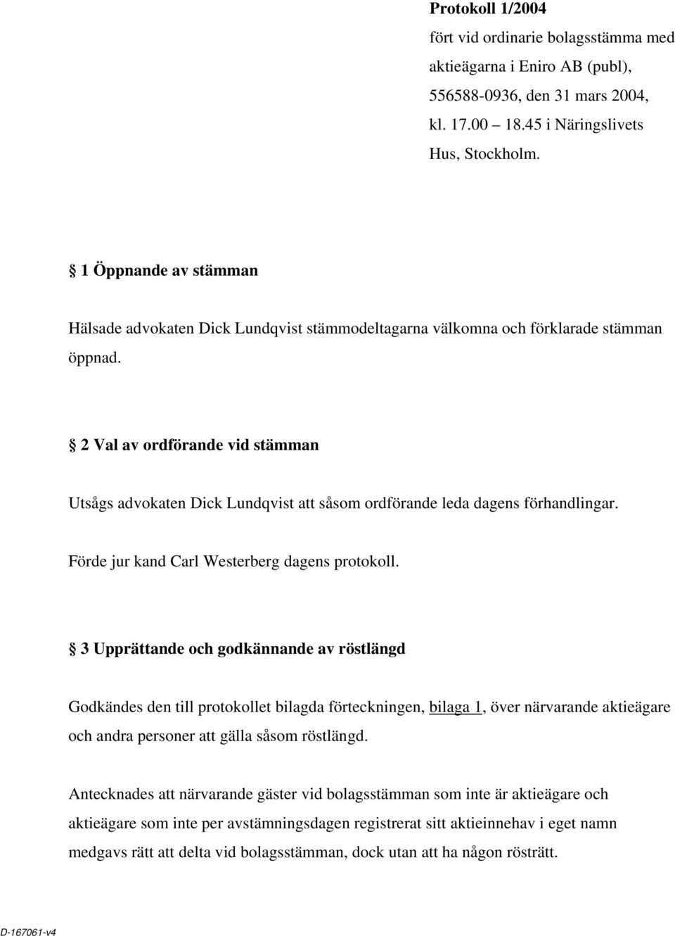 2 Val av ordförande vid stämman Utsågs advokaten Dick Lundqvist att såsom ordförande leda dagens förhandlingar. Förde jur kand Carl Westerberg dagens protokoll.