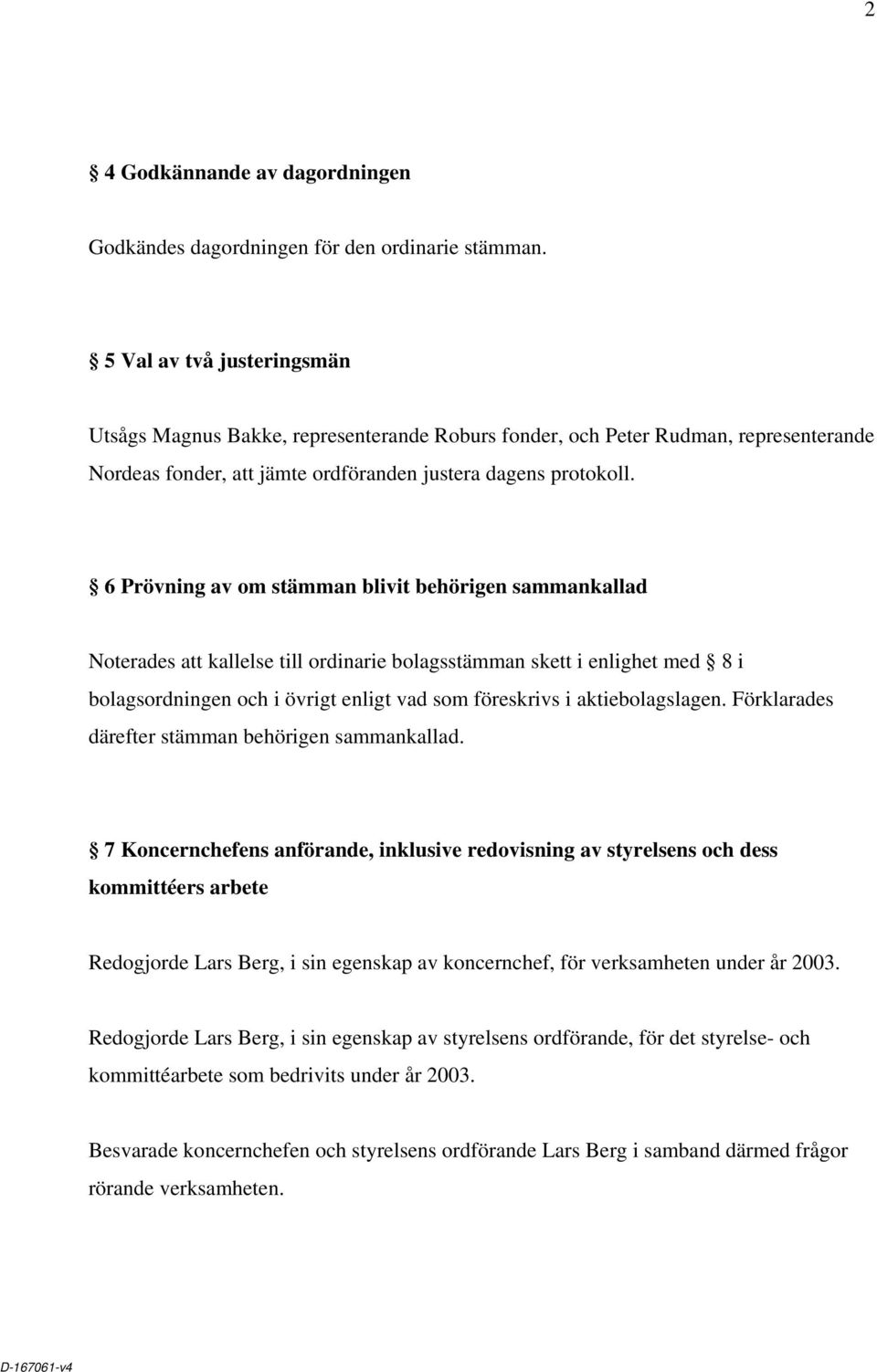 6 Prövning av om stämman blivit behörigen sammankallad Noterades att kallelse till ordinarie bolagsstämman skett i enlighet med 8 i bolagsordningen och i övrigt enligt vad som föreskrivs i