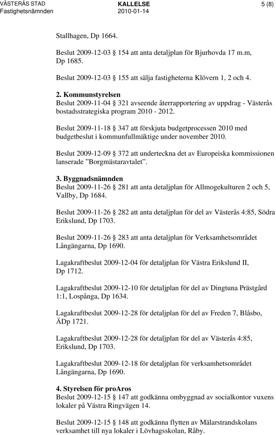 Beslut 2009-12-09 372 att underteckna det av Europeiska kommissionen lanserade Borgmästaravtalet. 3. Byggnadsnämnden Beslut 2009-11-26 281 att anta detaljplan för Allmogekulturen 2 och 5, Vallby, Dp 1684.