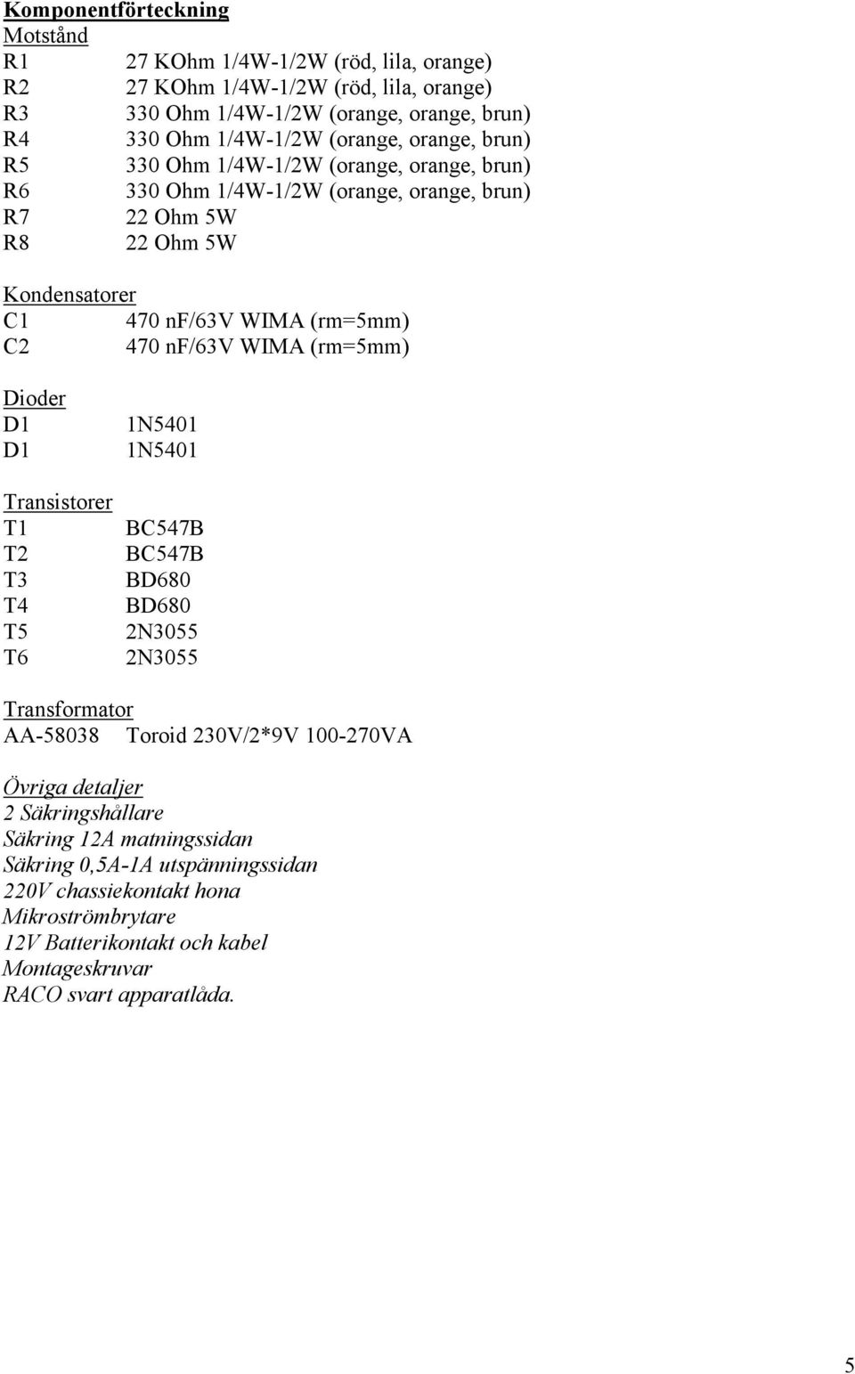 470 nf/63v WIMA (rm=5mm) Dioder D1 D1 Transistorer T1 T2 T3 T4 T5 T6 1N5401 1N5401 BC547B BC547B BD680 BD680 2N3055 2N3055 Transformator AA-58038 Toroid 230V/2*9V 100-270VA Övriga