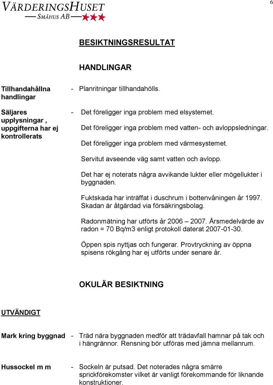 Det har ej noterats några avvikande lukter eller mögellukter i byggnaden. Fuktskada har inträffat i duschrum i bottenvåningen år 1997. Skadan är åtgärdad via försäkringsbolag.