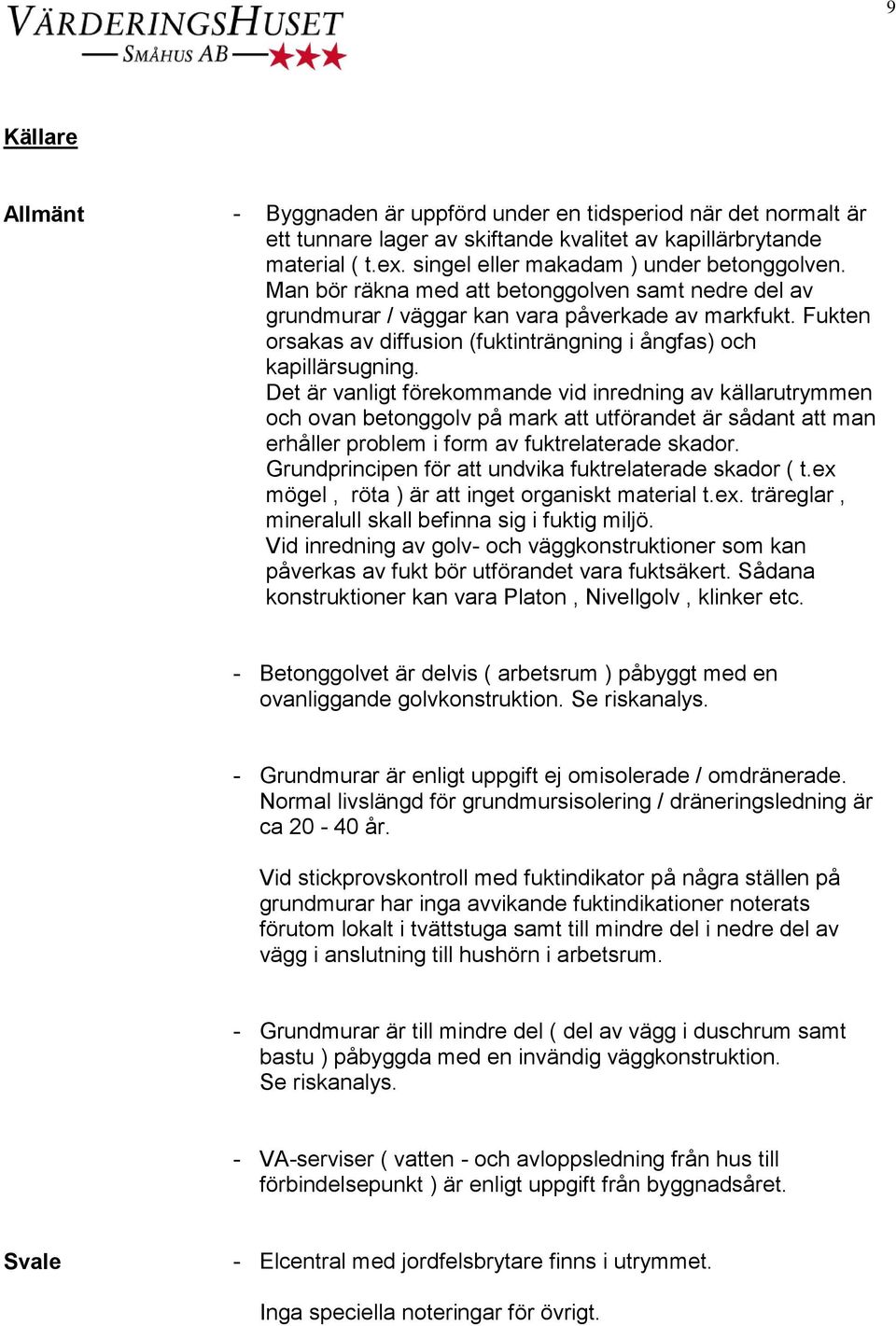 Det är vanligt förekommande vid inredning av källarutrymmen och ovan betonggolv på mark att utförandet är sådant att man erhåller problem i form av fuktrelaterade skador.