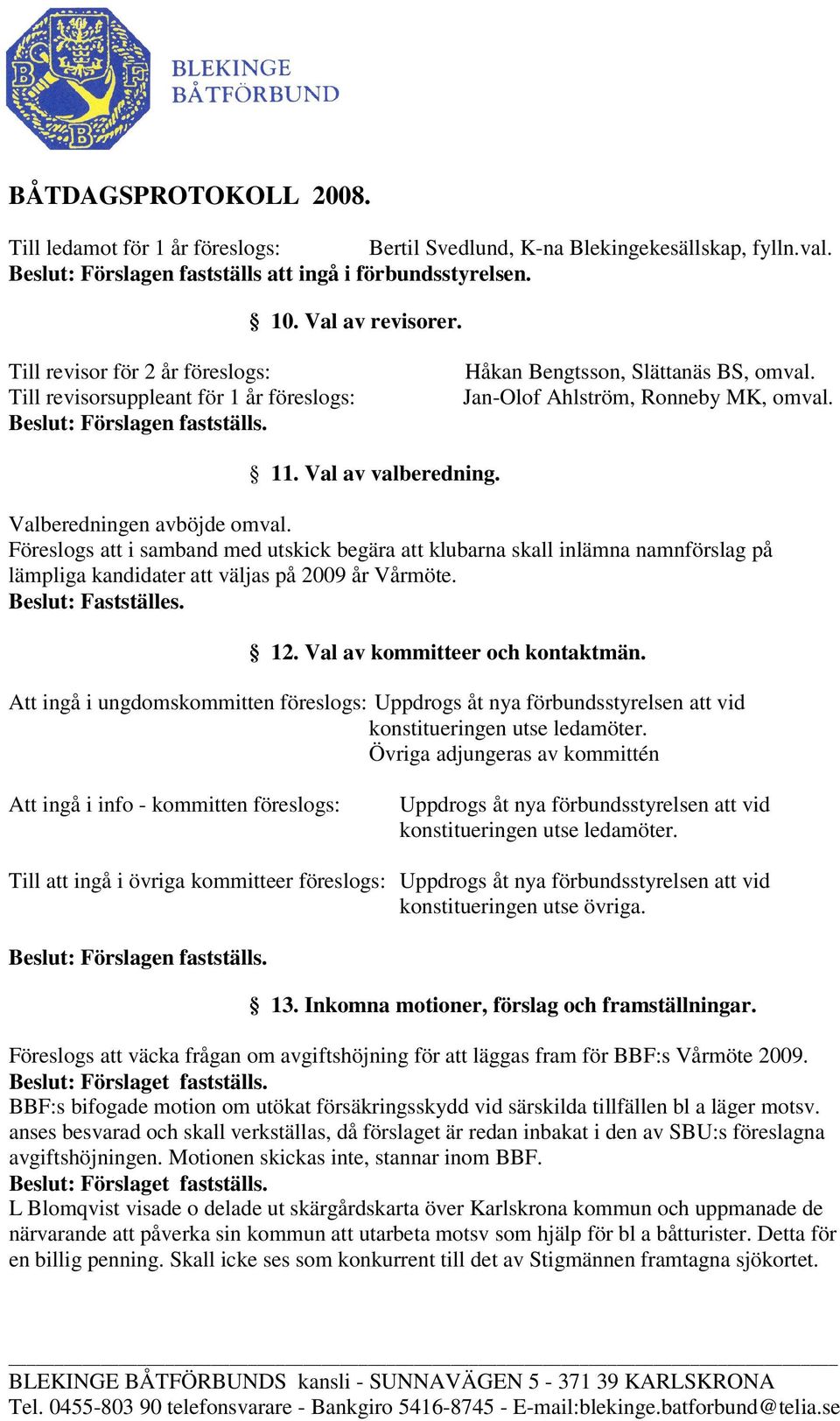 Val av valberedning. Valberedningen avböjde omval. Föreslogs att i samband med utskick begära att klubarna skall inlämna namnförslag på lämpliga kandidater att väljas på 2009 år Vårmöte.