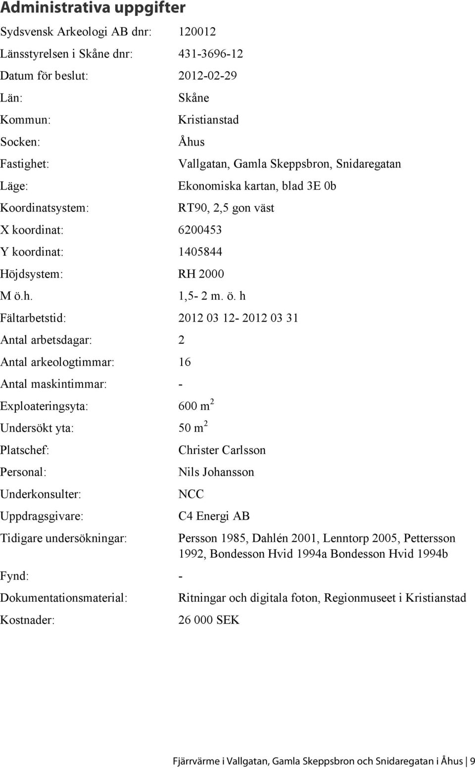 h. Vallgatan, Gamla Skeppsbron, Snidaregatan Ekonomiska kartan, blad 3E 0b RT90, 2,5 gon väst 1,5-2 m. ö.