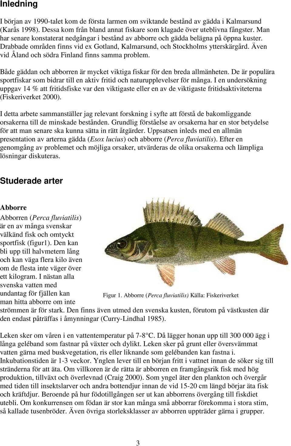 Även vid Åland och södra Finland finns samma problem. Både gäddan och abborren är mycket viktiga fiskar för den breda allmänheten.