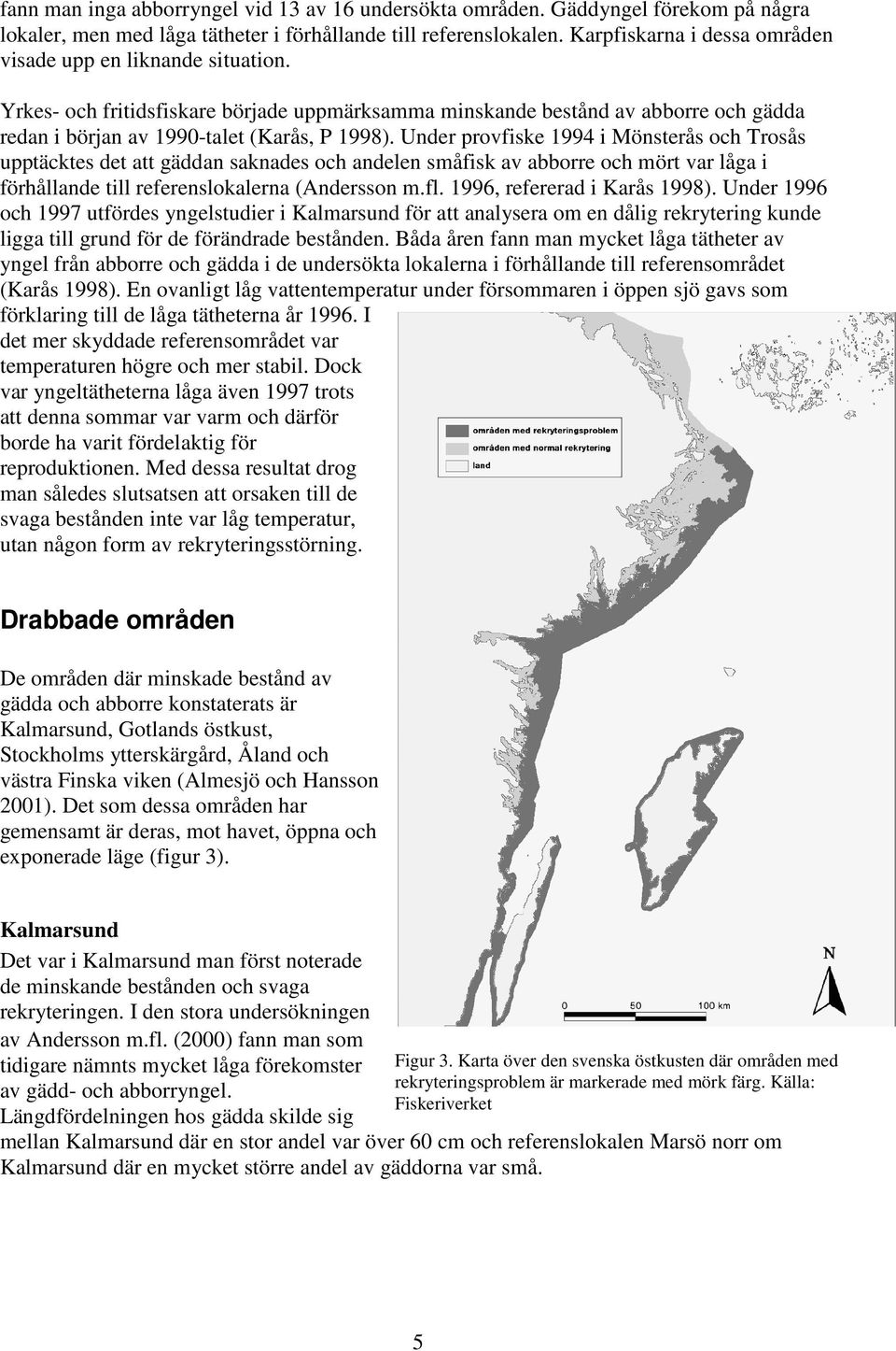 Under provfiske 1994 i Mönsterås och Trosås upptäcktes det att gäddan saknades och andelen småfisk av abborre och mört var låga i förhållande till referenslokalerna (Andersson m.fl.