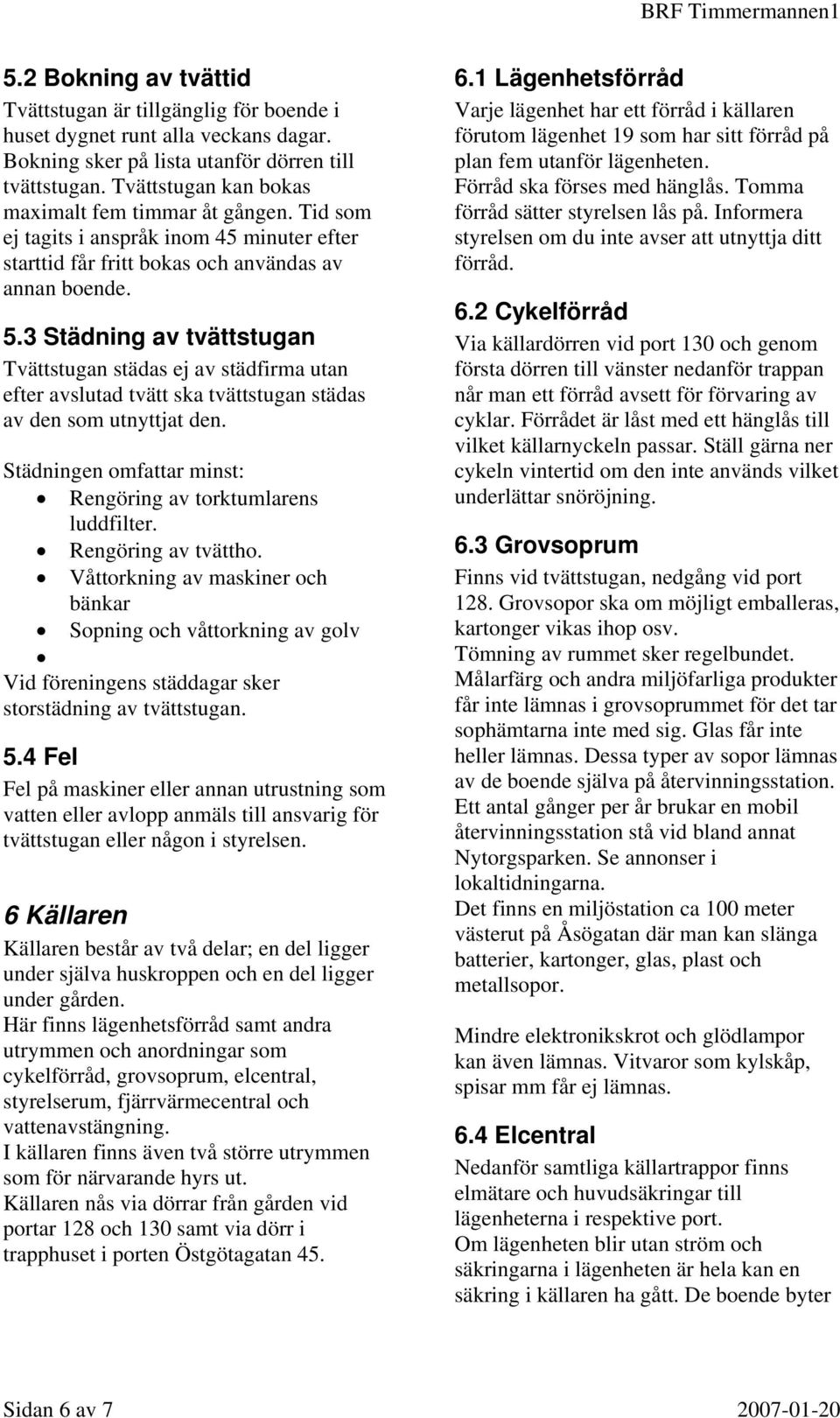 3 Städning av tvättstugan Tvättstugan städas ej av städfirma utan efter avslutad tvätt ska tvättstugan städas av den som utnyttjat den.