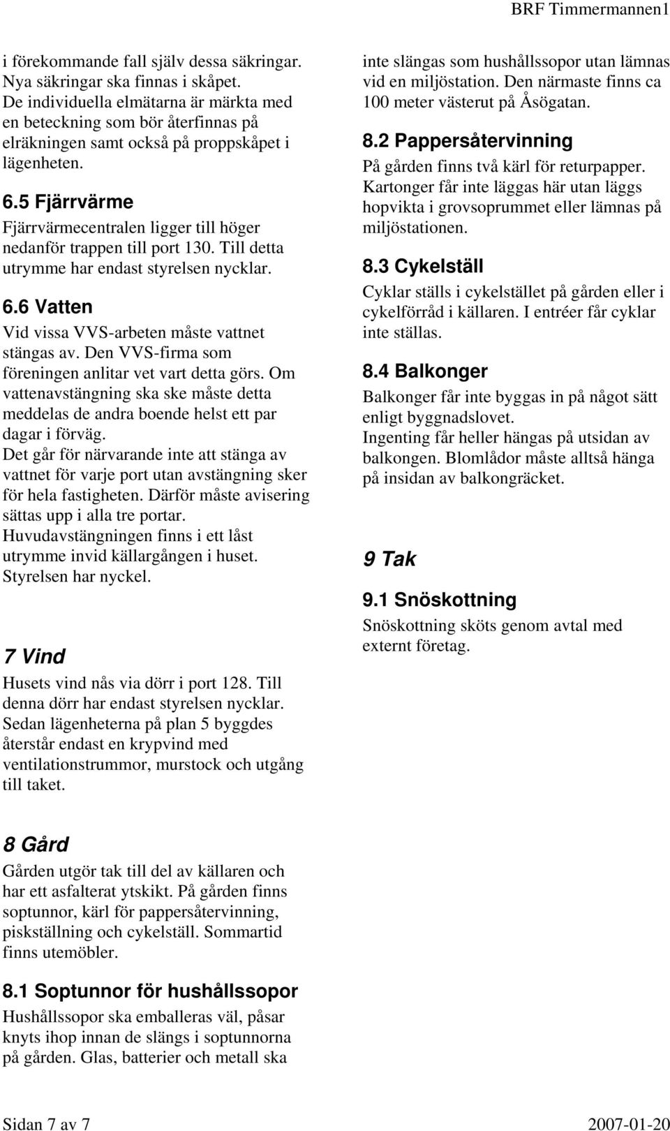 5 Fjärrvärme Fjärrvärmecentralen ligger till höger nedanför trappen till port 130. Till detta utrymme har endast styrelsen nycklar. 6.6 Vatten Vid vissa VVS-arbeten måste vattnet stängas av.