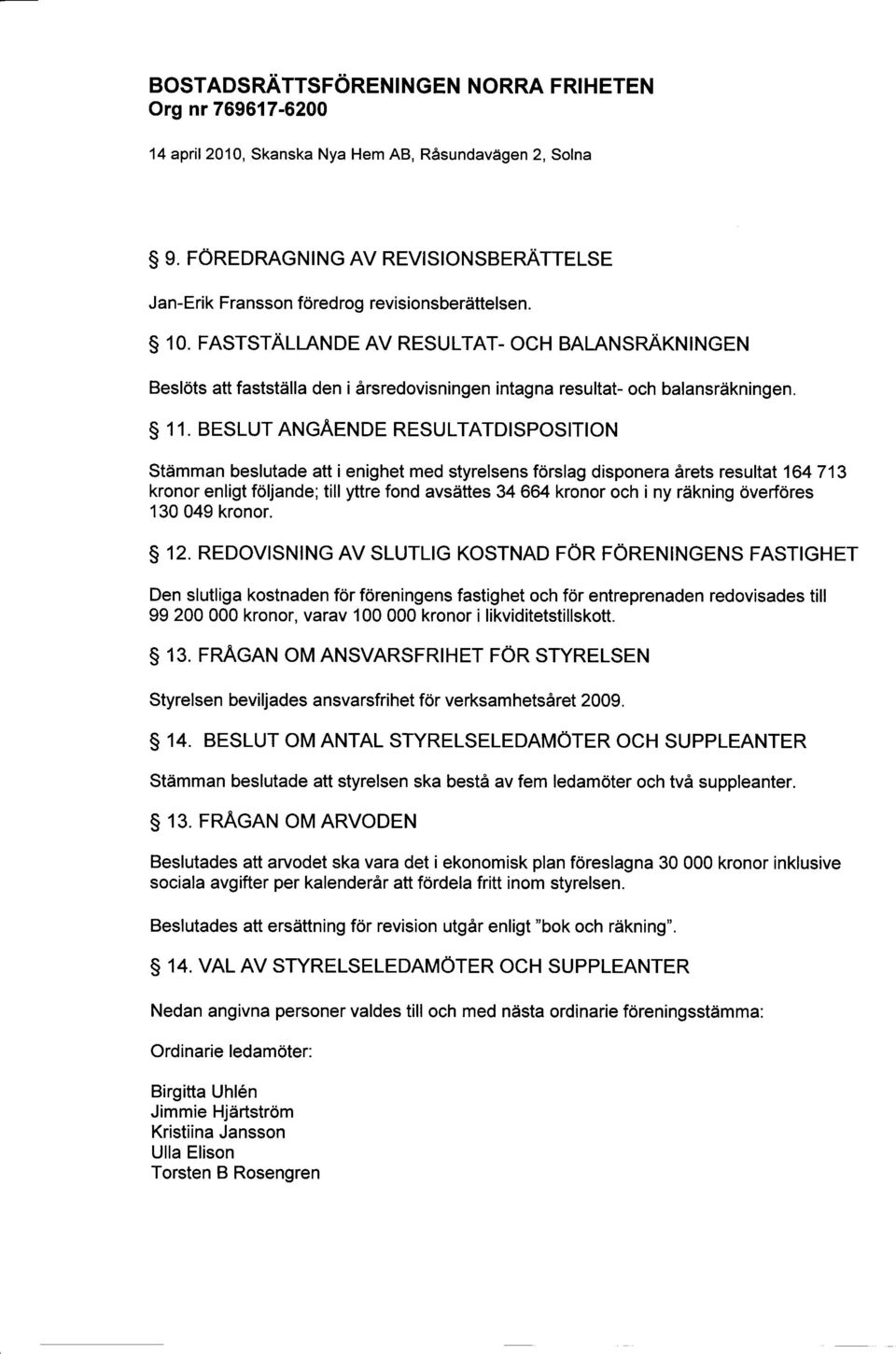 BESLUT ANGÅENDE RESULTATDISPOSITION Stämman beslutade att i enighet med styrelsens förslag disponera årets resultat 164 713 kronor enligt följande ; till yttre fond avsättes 34 664 kronor och i ny
