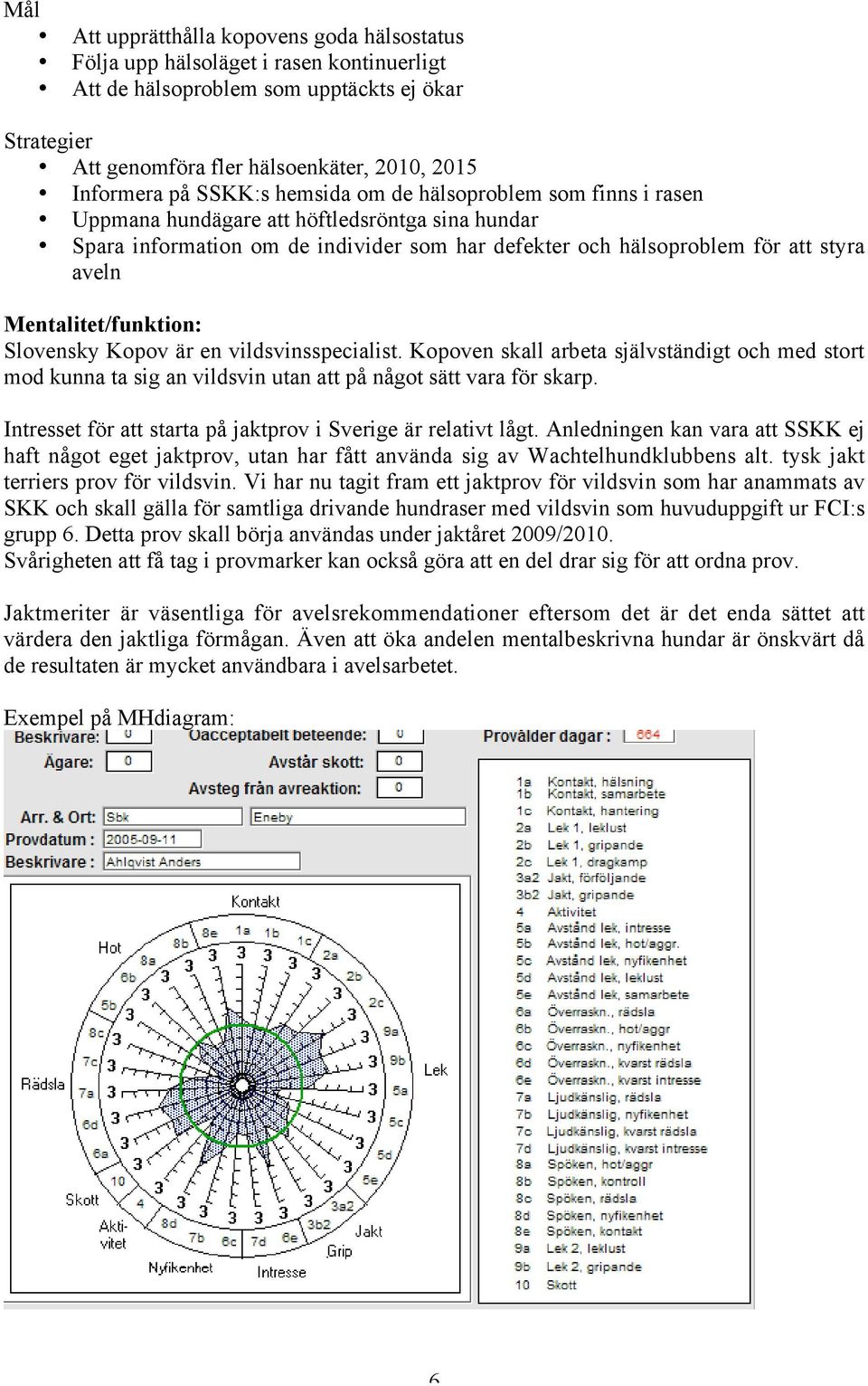 Mentalitet/funktion: Slovensky Kopov är en vildsvinsspecialist. Kopoven skall arbeta självständigt och med stort mod kunna ta sig an vildsvin utan att på något sätt vara för skarp.