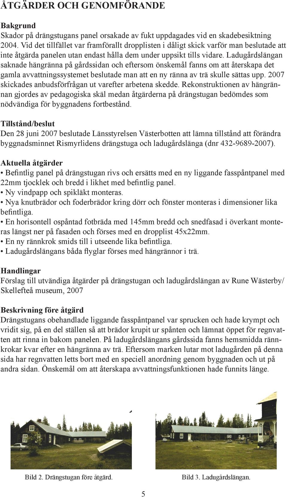 Ladugårdslängan saknade hängränna på gårdssidan och eftersom önskemål fanns om att återskapa det gamla avvattningssystemet beslutade man att en ny ränna av trä skulle sättas upp.