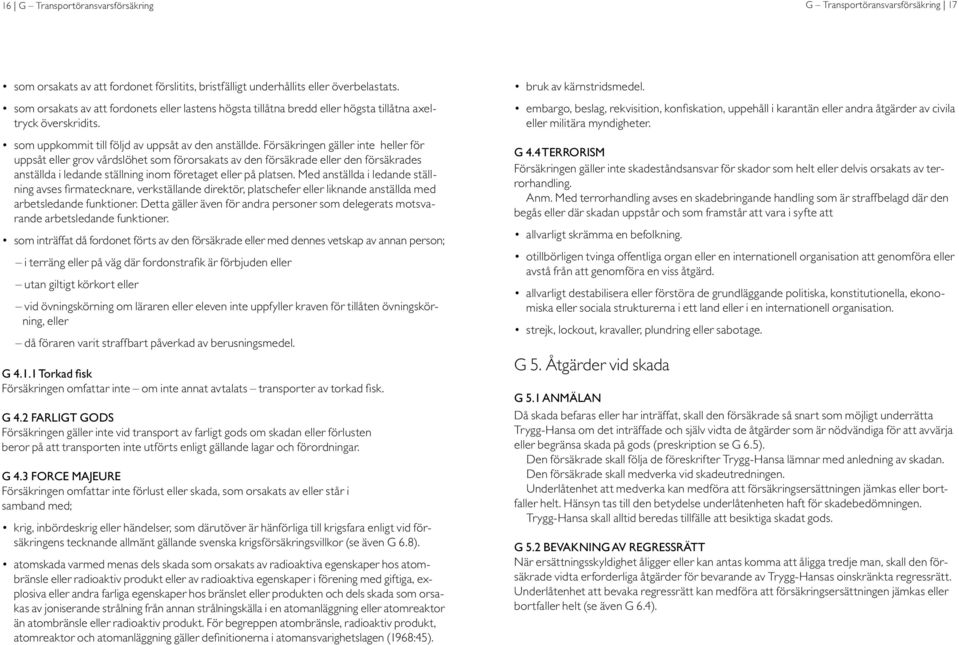 Försäkringen gäller inte heller för uppsåt eller grov vårdslöhet som förorsakats av den försäkrade eller den försäkrades anställda i ledande ställning inom företaget eller på platsen.
