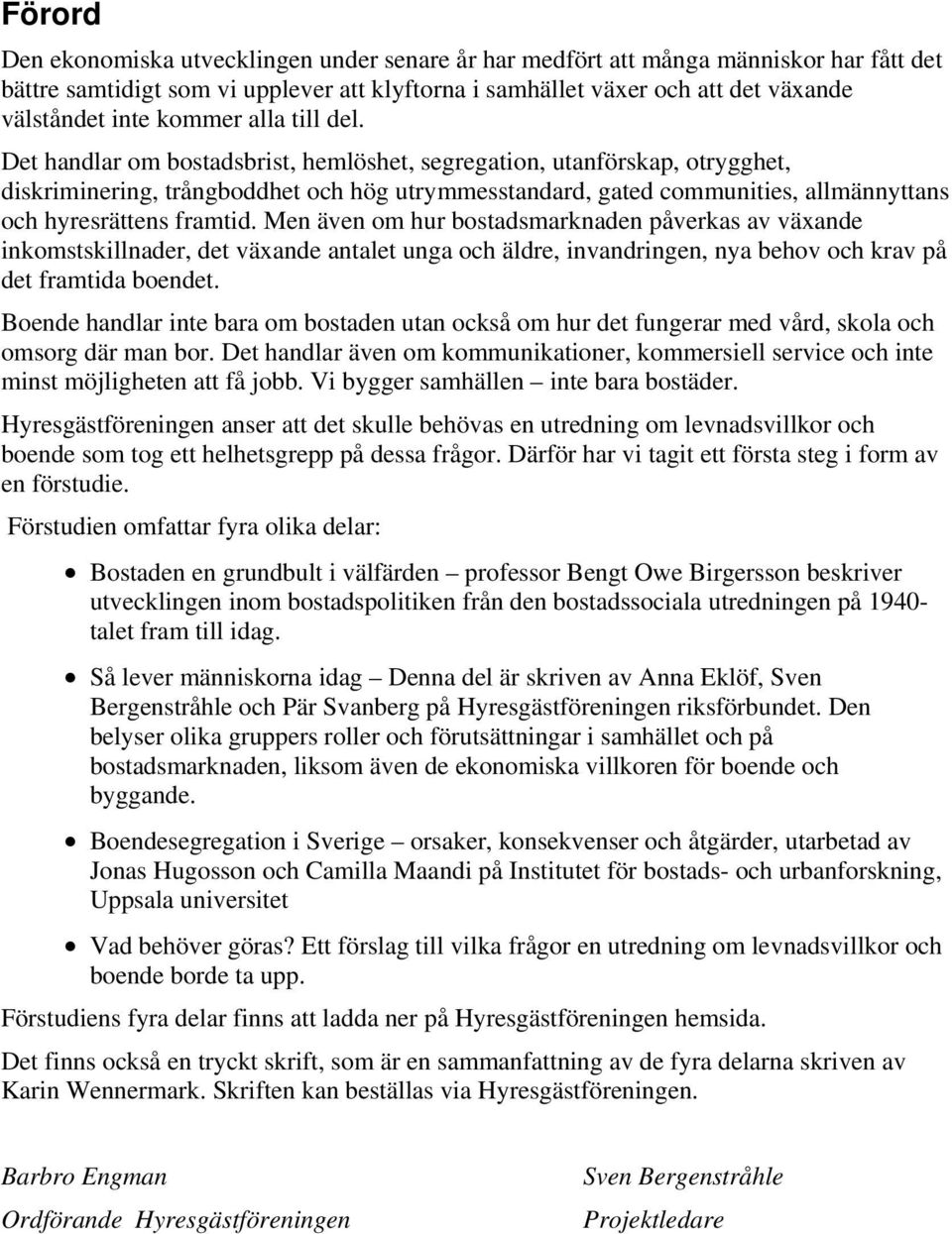 Det handlar om bostadsbrist, hemlöshet, segregation, utanförskap, otrygghet, diskriminering, trångboddhet och hög utrymmesstandard, gated communities, allmännyttans och hyresrättens framtid.