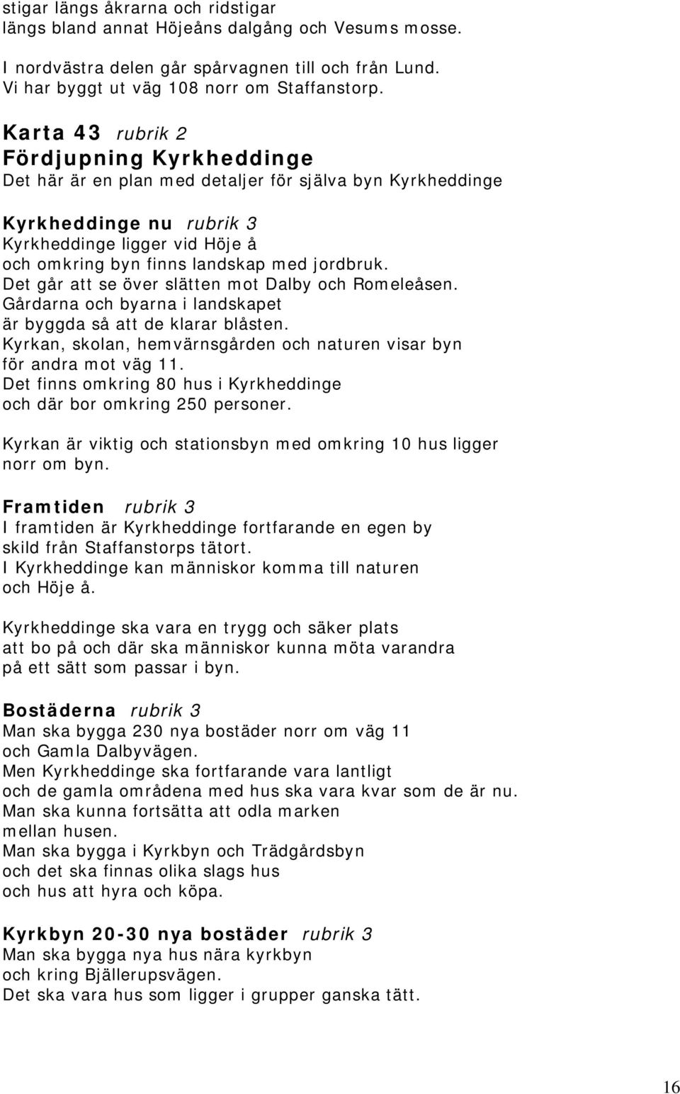 jordbruk. Det går att se över slätten mot Dalby och Romeleåsen. Gårdarna och byarna i landskapet är byggda så att de klarar blåsten.