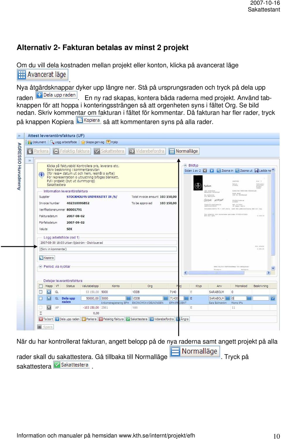 Se bild nedan. Skriv kommentar om fakturan i fältet för kommentar. Då fakturan har fler rader, tryck på knappen Kopiera så att kommentaren syns på alla rader.