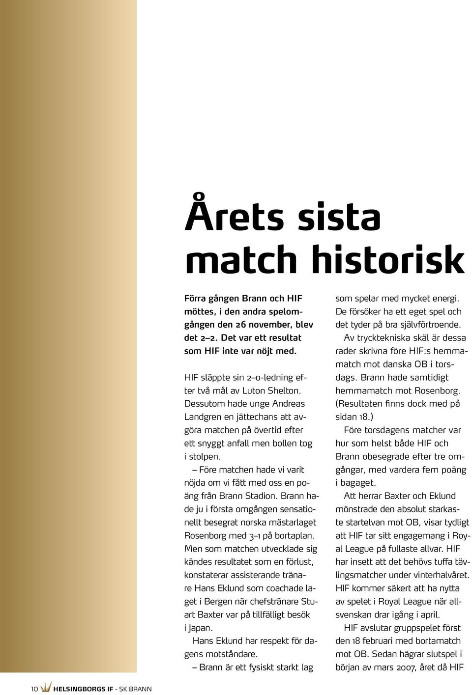 Före matchen hade vi varit nöjda om vi fått med oss en poäng från Brann Stadion. Brann hade ju i första omgången sensationellt besegrat norska mästarlaget Rosenborg med 3 1 på bortaplan.