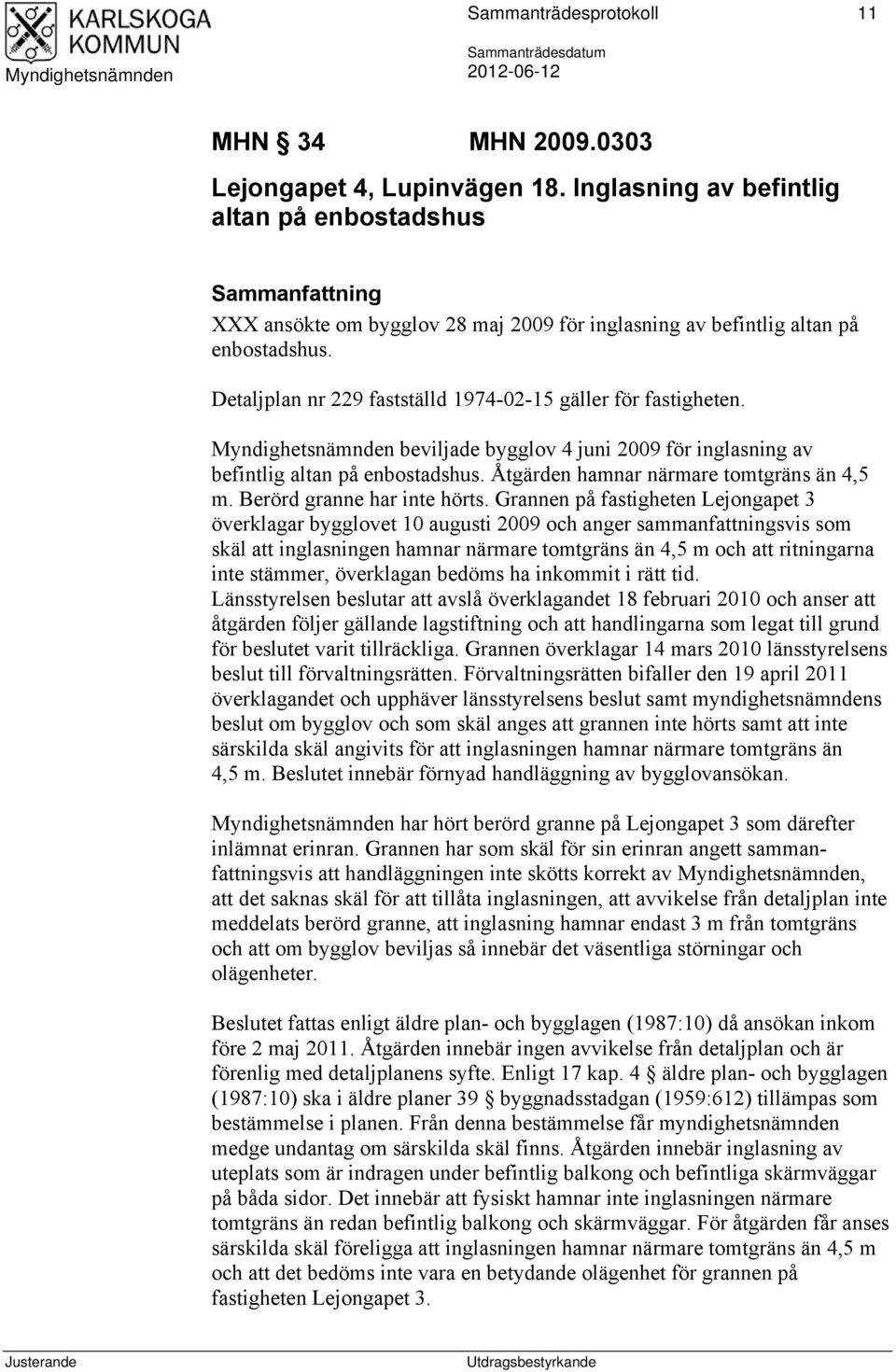 Detaljplan nr 229 fastställd 1974-02-15 gäller för fastigheten. beviljade bygglov 4 juni 2009 för inglasning av befintlig altan på enbostadshus. Åtgärden hamnar närmare tomtgräns än 4,5 m.