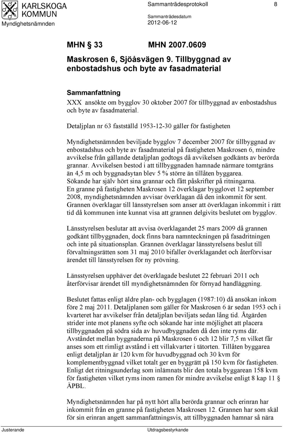 Detaljplan nr 63 fastställd 1953-12-30 gäller för fastigheten beviljade bygglov 7 december 2007 för tillbyggnad av enbostadshus och byte av fasadmaterial på fastigheten Maskrosen 6, mindre avvikelse