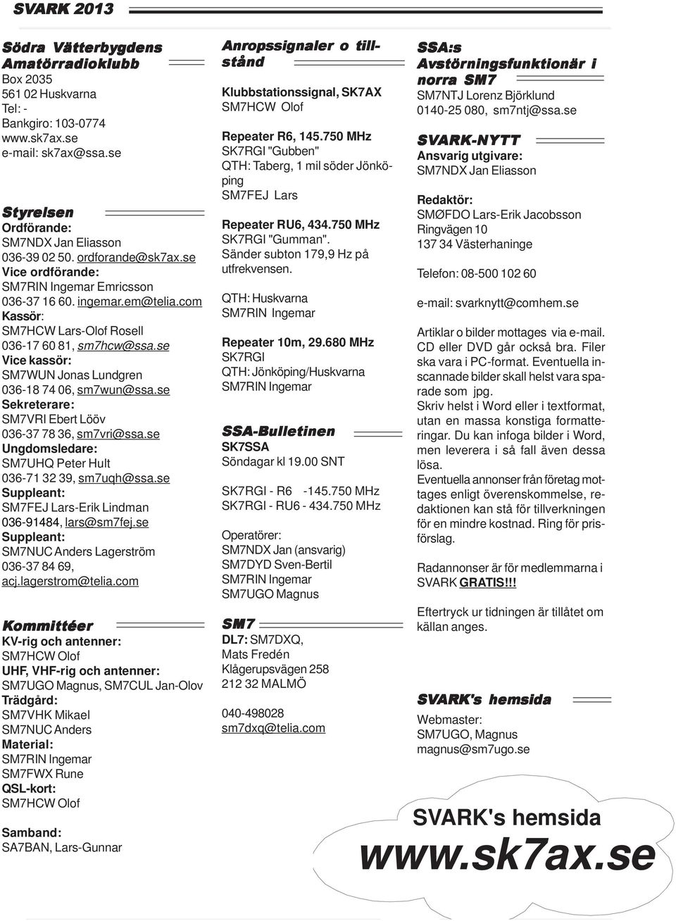 com Kassör: SM7HCW Lars-Olof Rosell 036-17 60 81, sm7hcw@ssa.se Vice kassör: SM7WUN Jonas Lundgren 036-18 74 06, sm7wun@ssa.se Sekreterare: SM7VRI Ebert Lööv 036-37 78 36, sm7vri@ssa.