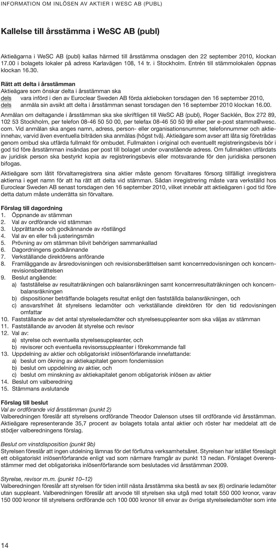 Rätt att delta i årsstämman Aktieägare som önskar delta i årsstämman ska dels vara införd i den av Euroclear Sweden AB förda aktieboken torsdagen den 16 september 2010, dels anmäla sin avsikt att