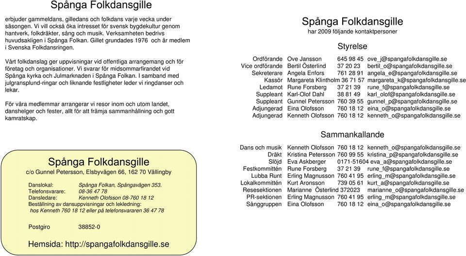 Vårt folkdanslag ger uppvisningar vid offentliga arrangemang och för företag och organisationer. Vi svarar för midsommarfirandet vid Spånga kyrka och Julmarknaden i Spånga Folkan.