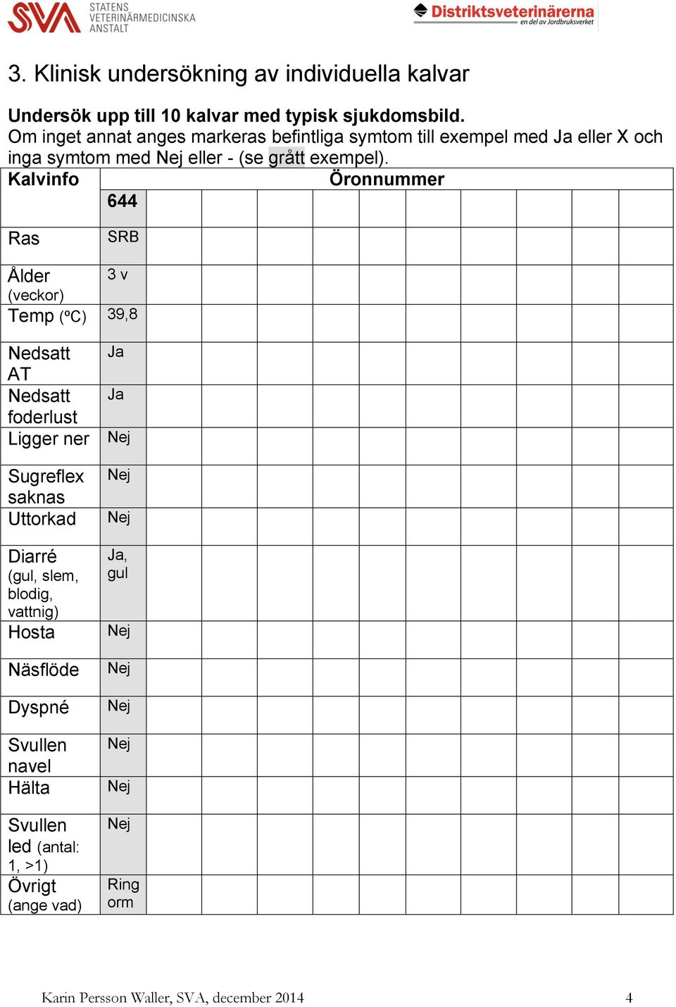 Kalvinfo Öronnummer 644 Ras SRB Ålder 3 v (veckor) Temp (ºC) 39,8 Nedsatt Ja AT Nedsatt Ja foderlust Ligger ner Sugreflex saknas