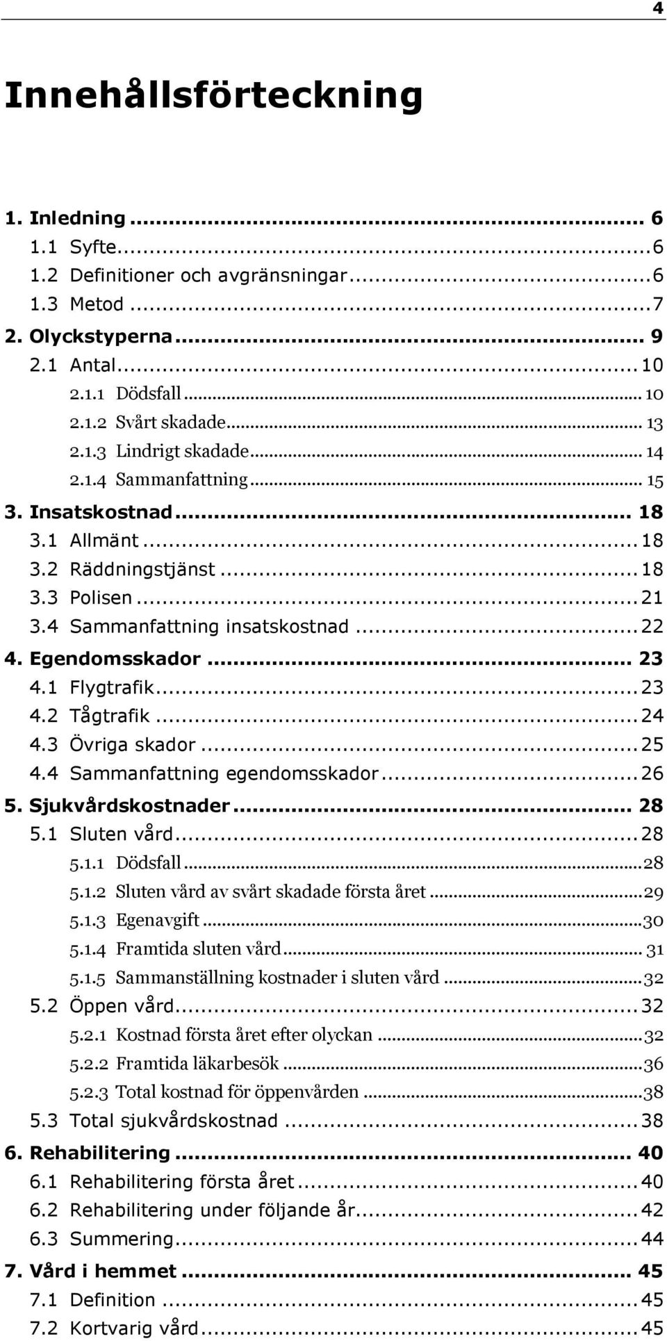 ..24 4.3 Övriga skador...25 4.4 Sammanfattning egendomsskador...26 5. Sjukvårdskostnader... 28 5.1 Sluten vård...28 5.1.1 Dödsfall...28 5.1.2 Sluten vård av svårt skadade första året...29 5.1.3 Egenavgift.