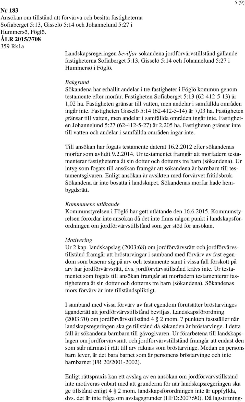 5 (9) Bakgrund Sökandena har erhållit andelar i tre fastigheter i Föglö kommun genom testamente efter morfar. Fastigheten Sofiaberget 5:13 (62-412-5-13) är 1,02 ha.