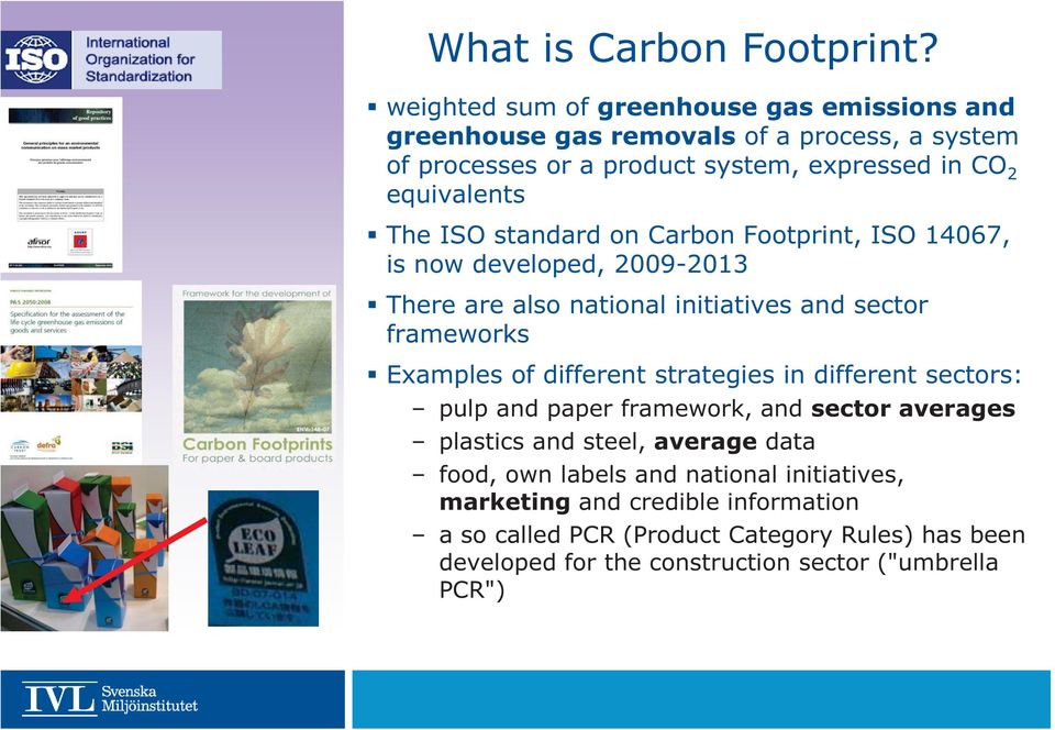 The ISO standard on Carbon Footprint, ISO 14067, is now developed, 2009-2013 There are also national initiatives and sector frameworks Examples of different