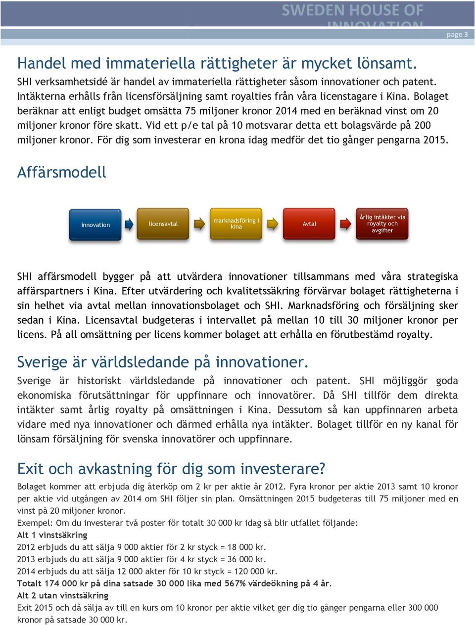 Bolaget beräknar att enligt budget omsätta 75 miljoner kronor 2014 med en beräknad vinst om 20 miljoner kronor före skatt. Vid ett p/e tal på 10 motsvarar detta ett bolagsvärde på 200 miljoner kronor.