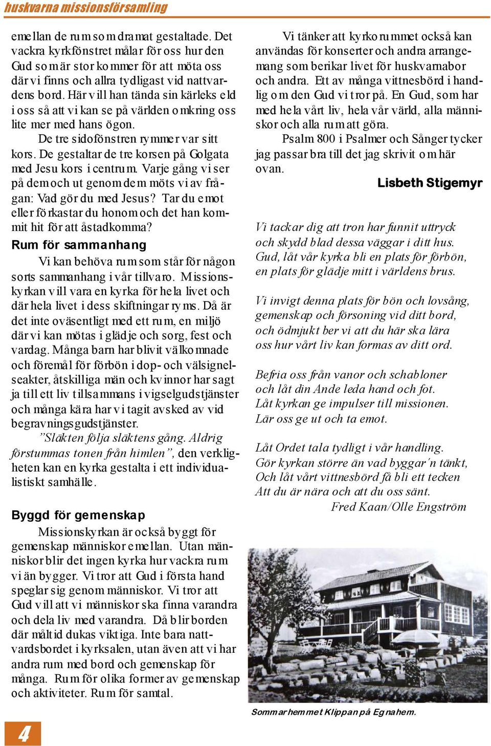 Här vill han tända sin kärleks eld i oss så att vi kan se på världen omkring oss lite mer med hans ögon. De tre sidofönstren rymmer var sitt kors.