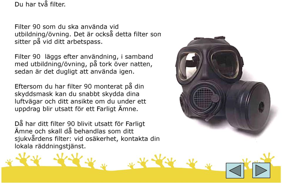 Eftersom du har filter 90 monterat på din skyddsmask kan du snabbt skydda dina luftvägar och ditt ansikte om du under ett uppdrag blir utsatt