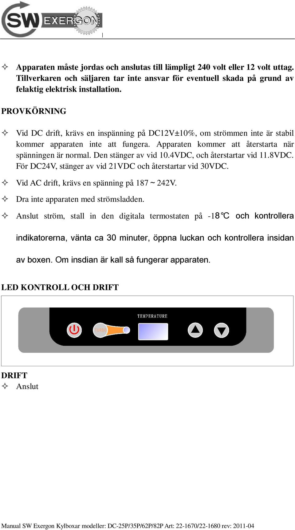 Den stänger av vid 10.4VDC, och återstartar vid 11.8VDC. För DC24V, stänger av vid 21VDC och återstartar vid 30VDC. Vid AC drift, krävs en spänning på 187~242V. Dra inte apparaten med strömsladden.