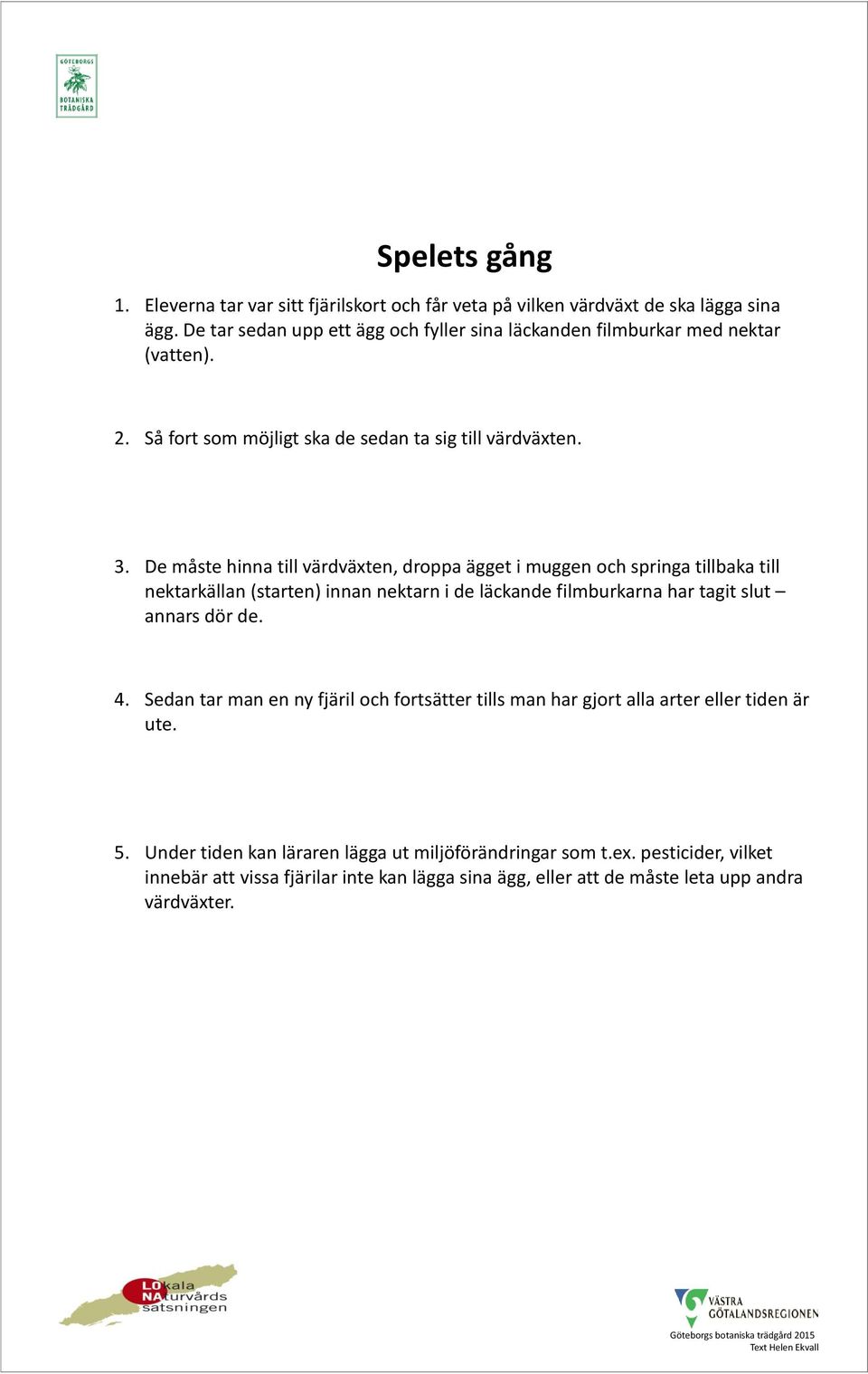 De måste hinna till värdväxten, droppa ägget i muggen och springa tillbaka till nektarkällan (starten) innan nektarn i de läckande filmburkarna har tagit slut annars dör de. 4.