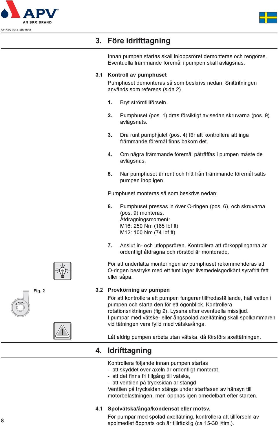 1) dras försiktigt av sedan skruvarna (pos. 9) avlägsnats. 3. Dra runt pumphjulet (pos. 4) för att kontrollera att inga främmande föremål finns bakom det. 4. Om några främmande föremål påträffas i pumpen måste de avlägsnas.