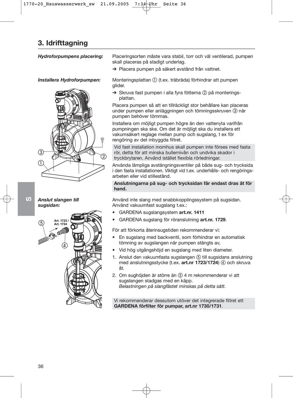 Placera pumpen på säkert avstånd från vattnet. Monteringsplattan (t.ex. träbräda) förhindrar att pumpen glider. kruva fast pumpen i alla fyra fötterna på monteringsplattan.